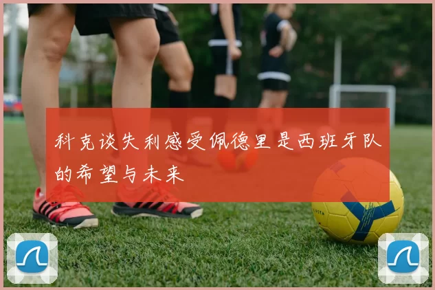 科克谈失利感受佩德里是西班牙队的希望与未来