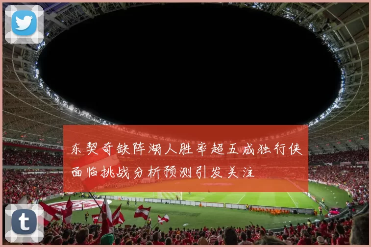 东契奇缺阵湖人胜率超五成独行侠面临挑战分析预测引发关注
