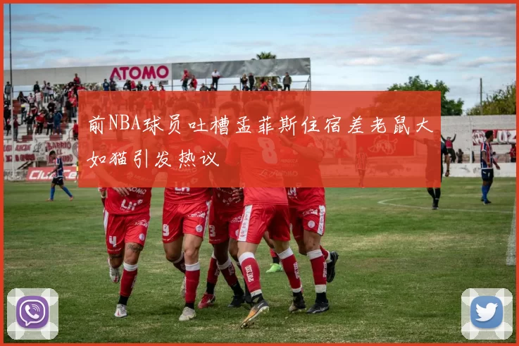 前NBA球员吐槽孟菲斯住宿差老鼠大如猫引发热议
