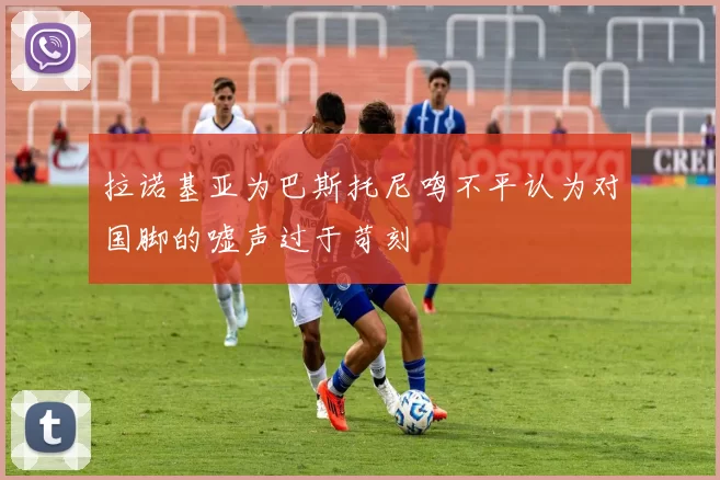 拉诺基亚为巴斯托尼鸣不平认为对国脚的嘘声过于苛刻