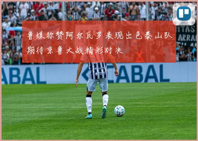 鲁媒称赞阿尔瓦罗表现出色泰山队期待京鲁大战精彩对决