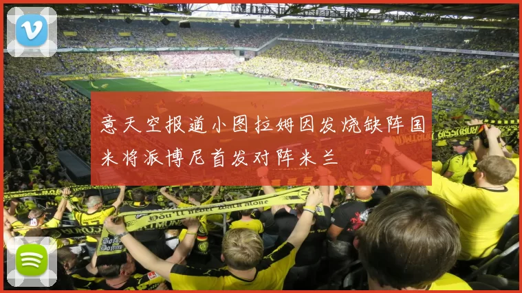 意天空报道小图拉姆因发烧缺阵国米将派博尼首发对阵米兰