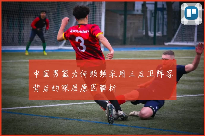 中国男篮为何频频采用三后卫阵容背后的深层原因解析