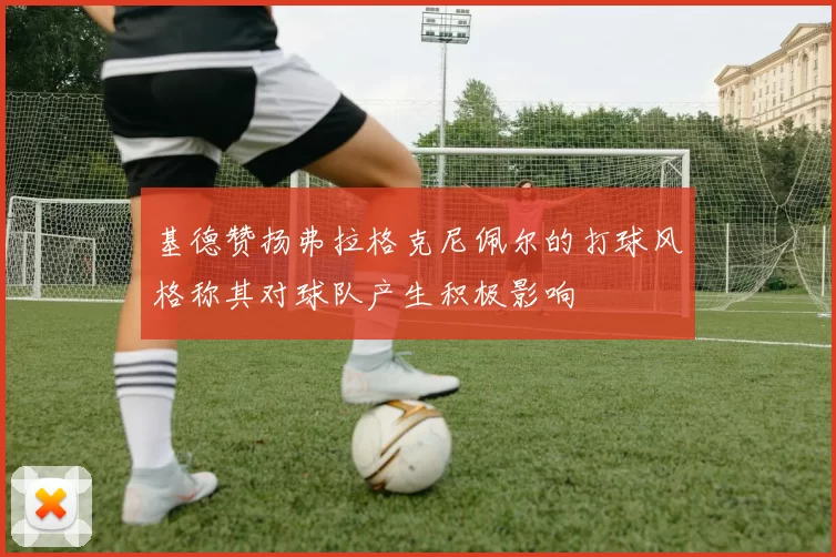 基德赞扬弗拉格克尼佩尔的打球风格称其对球队产生积极影响