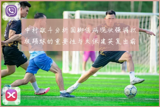 中村敬斗分析国脚伤病现状强调积极踢球的重要性与久保建英复出前景