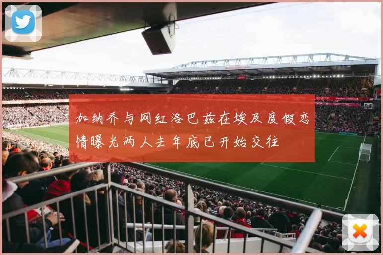 加纳乔与网红洛巴兹在埃及度假恋情曝光两人去年底已开始交往