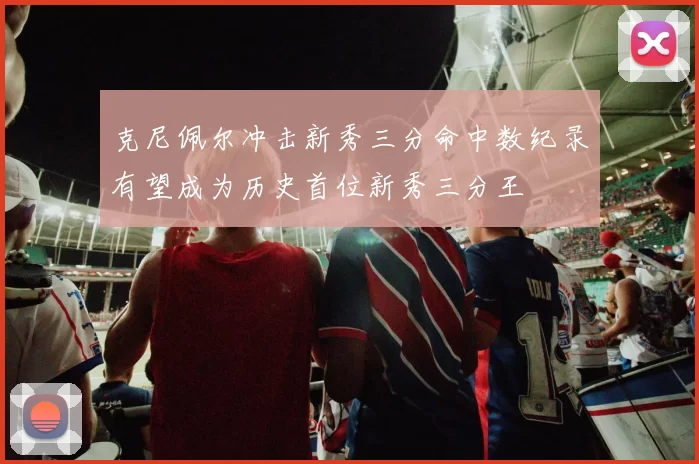 克尼佩尔冲击新秀三分命中数纪录有望成为历史首位新秀三分王
