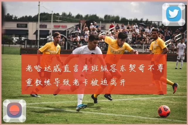 老哈达威直言库班纵容东契奇不尊重教练导致老卡被迫离开