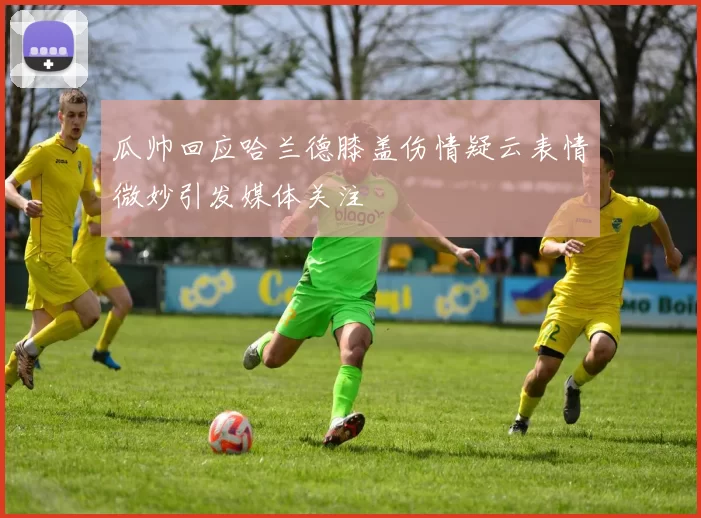 瓜帅回应哈兰德膝盖伤情疑云表情微妙引发媒体关注