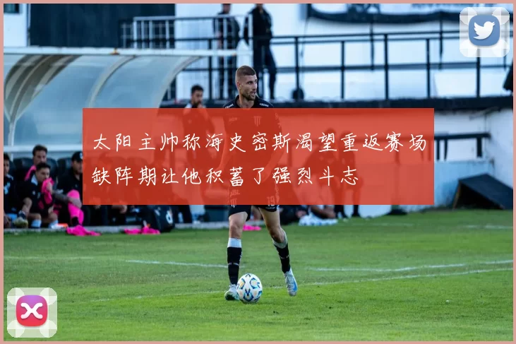 太阳主帅称海史密斯渴望重返赛场缺阵期让他积蓄了强烈斗志