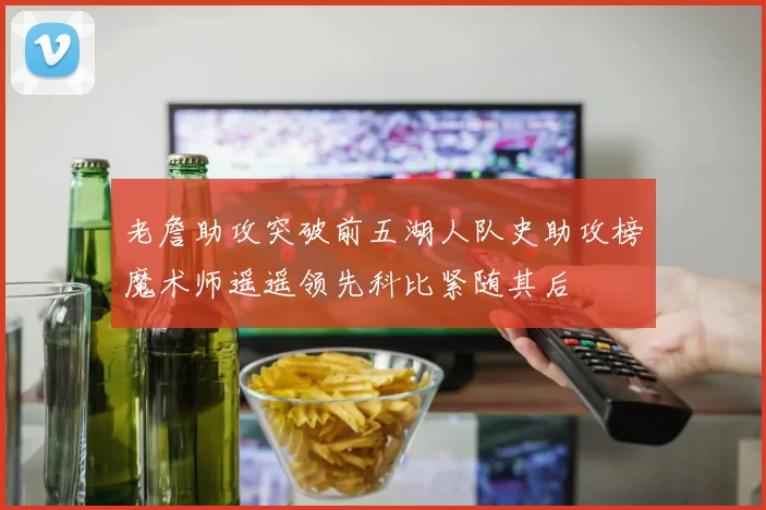老詹助攻突破前五湖人队史助攻榜魔术师遥遥领先科比紧随其后