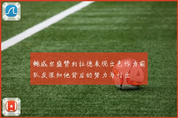 鲍威尔盛赞利拉德表现出色作为前队友深知他背后的努力与付出