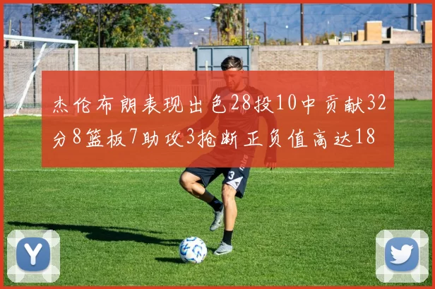 杰伦布朗表现出色28投10中贡献32分8篮板7助攻3抢断正负值高达18