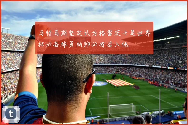 马特乌斯坚定认为格雷茨卡是世界杯必备球员纳帅必将召入他