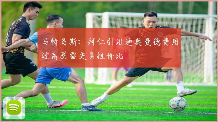 马特乌斯：拜仁引进迪奥曼德费用过高图雷更具性价比