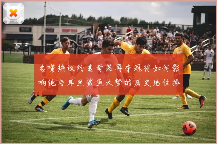 名嘴热议约基奇若再夺冠将如何影响他与库里鲨鱼大梦的历史地位排名
