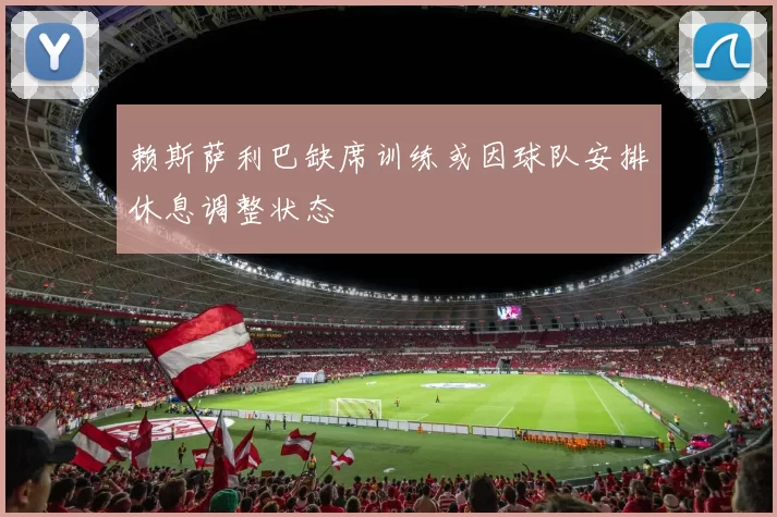 赖斯萨利巴缺席训练或因球队安排休息调整状态