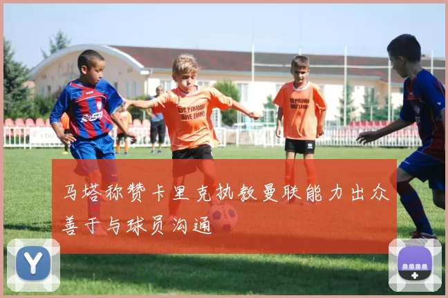 马塔称赞卡里克执教曼联能力出众善于与球员沟通