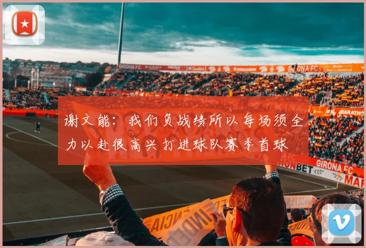 谢文能：我们负战绩所以每场须全力以赴很高兴打进球队赛季首球