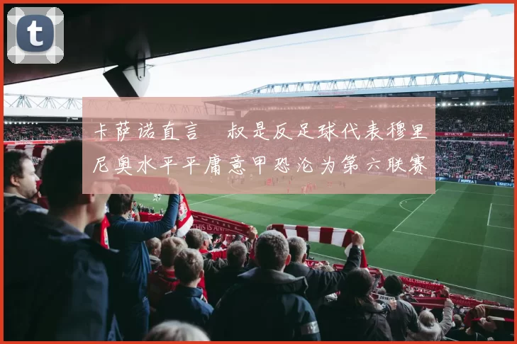 卡萨诺直言囧叔是反足球代表穆里尼奥水平平庸意甲恐沦为第六联赛
