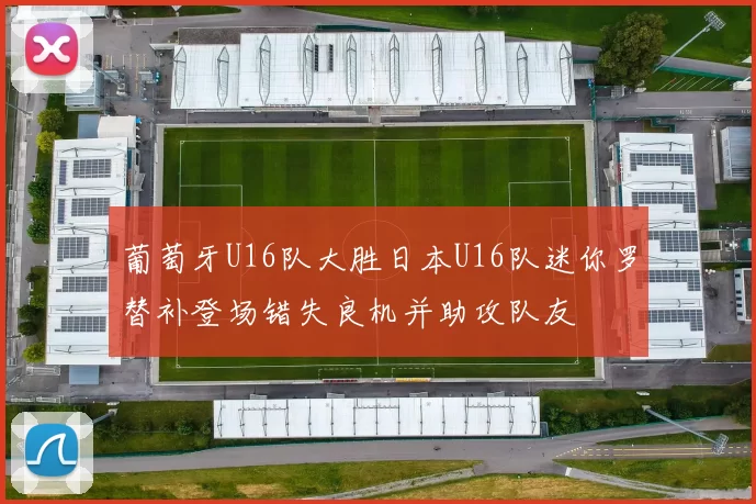 葡萄牙U16队大胜日本U16队迷你罗替补登场错失良机并助攻队友