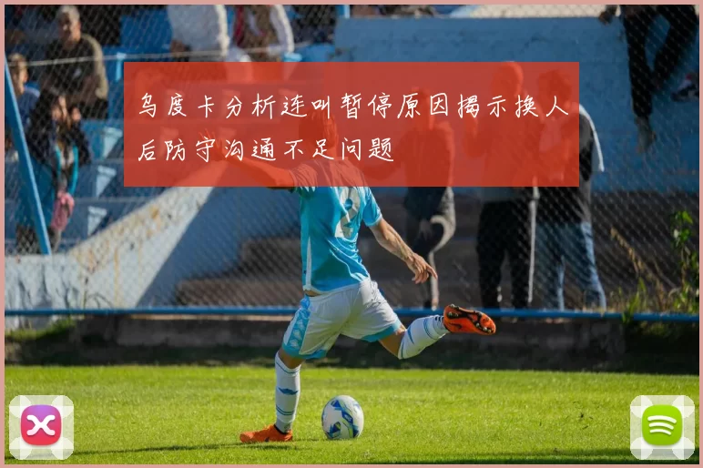 乌度卡分析连叫暂停原因揭示换人后防守沟通不足问题