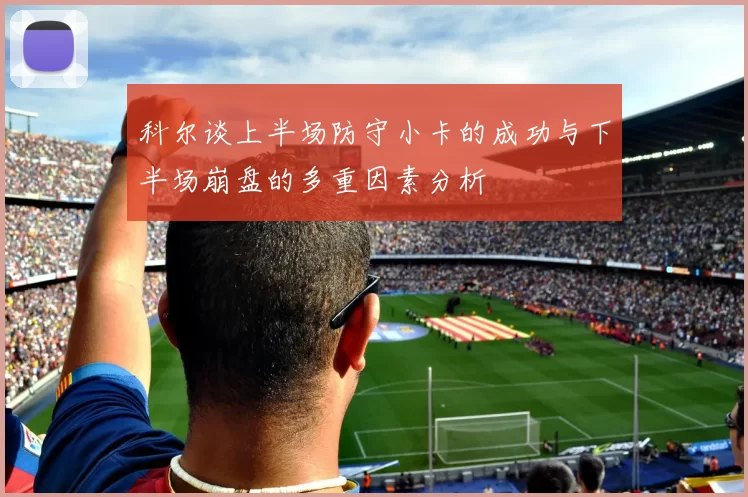 科尔谈上半场防守小卡的成功与下半场崩盘的多重因素分析