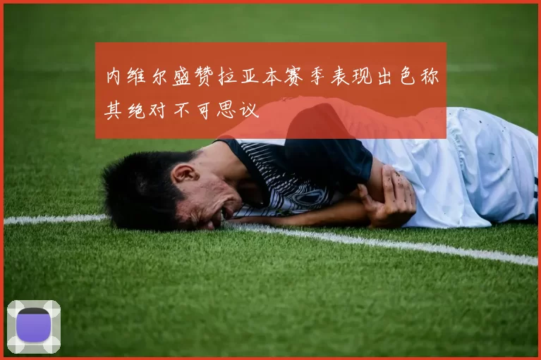 内维尔盛赞拉亚本赛季表现出色称其绝对不可思议