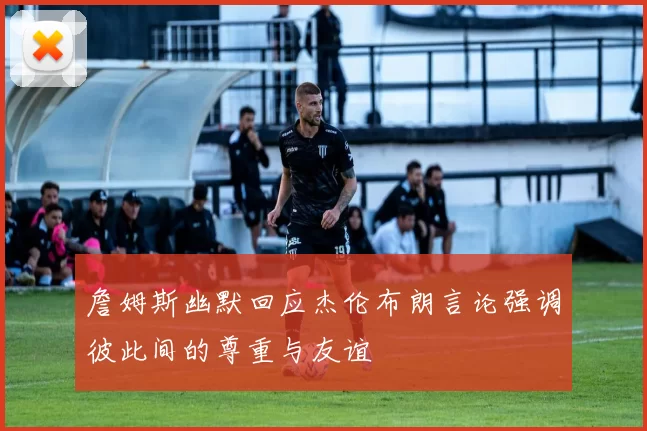 詹姆斯幽默回应杰伦布朗言论强调彼此间的尊重与友谊
