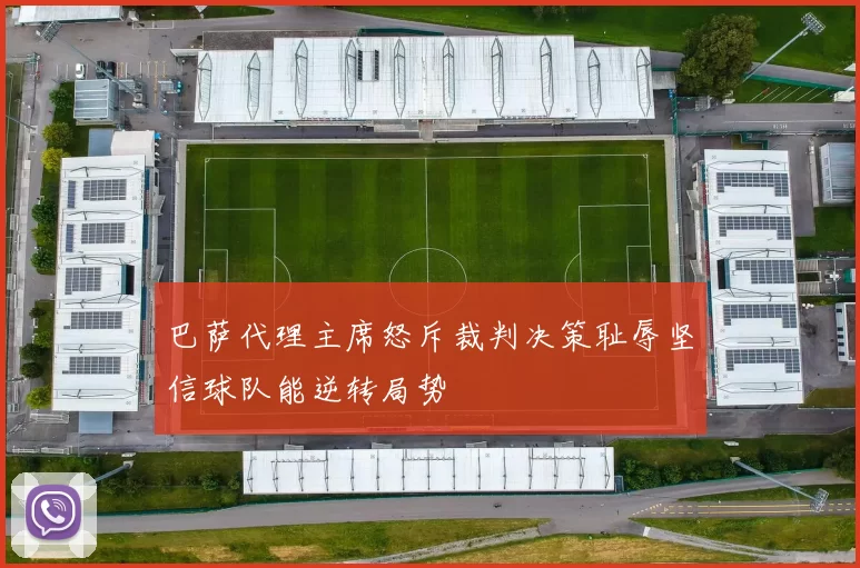 巴萨代理主席怒斥裁判决策耻辱坚信球队能逆转局势