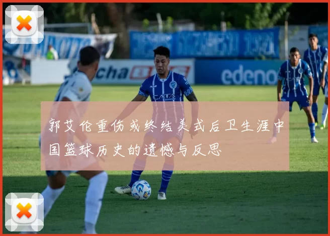 郭艾伦重伤或终结美式后卫生涯中国篮球历史的遗憾与反思