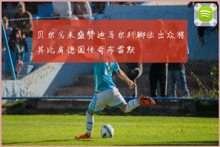 贝尔戈米盛赞迪马尔科脚法出众将其比肩德国传奇布雷默