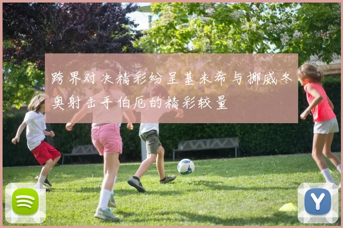 跨界对决精彩纷呈基米希与挪威冬奥射击手伯厄的精彩较量