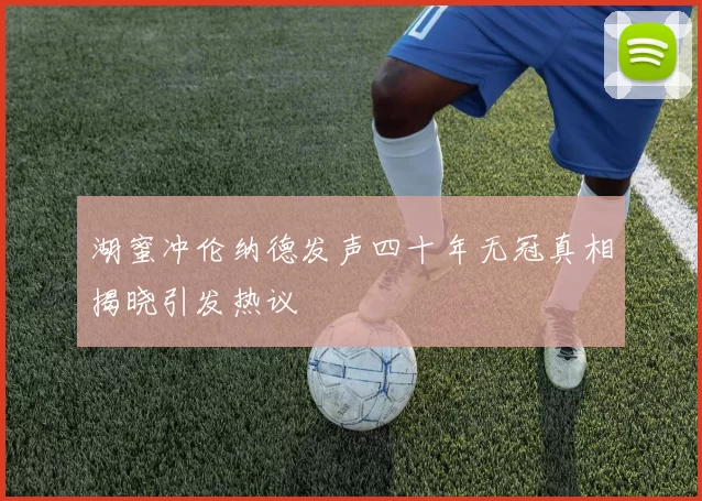 湖蜜冲伦纳德发声四十年无冠真相揭晓引发热议