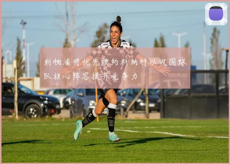 利物浦将优先续约科纳特以巩固球队核心阵容提升竞争力