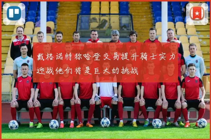 戴格诺特称哈登交易提升骑士实力迎战他们将是巨大的挑战