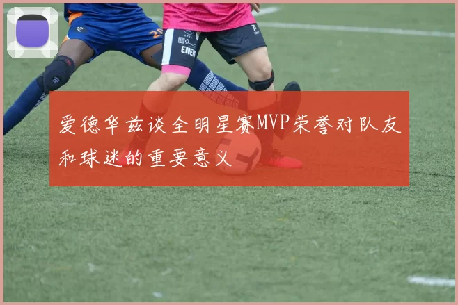 爱德华兹谈全明星赛MVP荣誉对队友和球迷的重要意义
