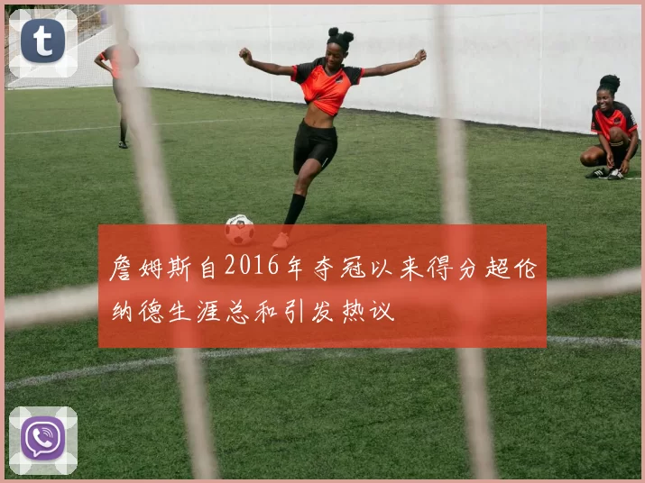 詹姆斯自2016年夺冠以来得分超伦纳德生涯总和引发热议