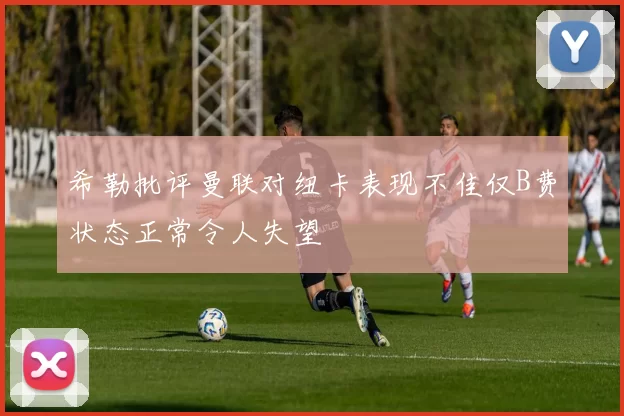 希勒批评曼联对纽卡表现不佳仅B费状态正常令人失望