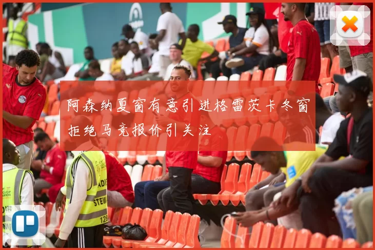 阿森纳夏窗有意引进格雷茨卡冬窗拒绝马竞报价引关注