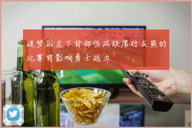 追梦因左下背部伤病缺席对灰熊的比赛将影响勇士战力