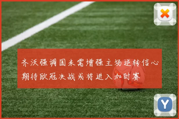 齐沃强调国米需增强主场逆转信心期待欧冠决战或将进入加时赛