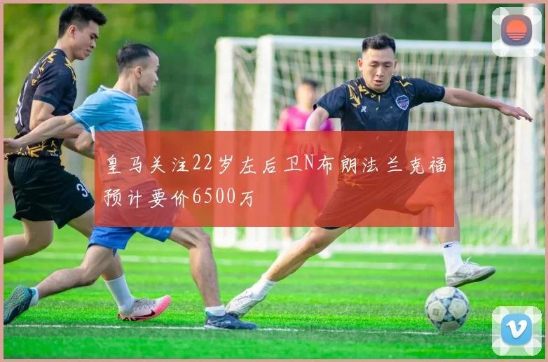 皇马关注22岁左后卫N布朗法兰克福预计要价6500万